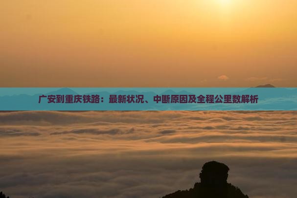 广安到重庆铁路：最新状况、中断原因及全程公里数解析