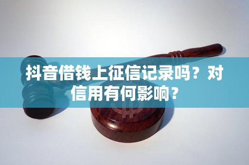 抖音借钱上征信记录吗？对信用有何影响？